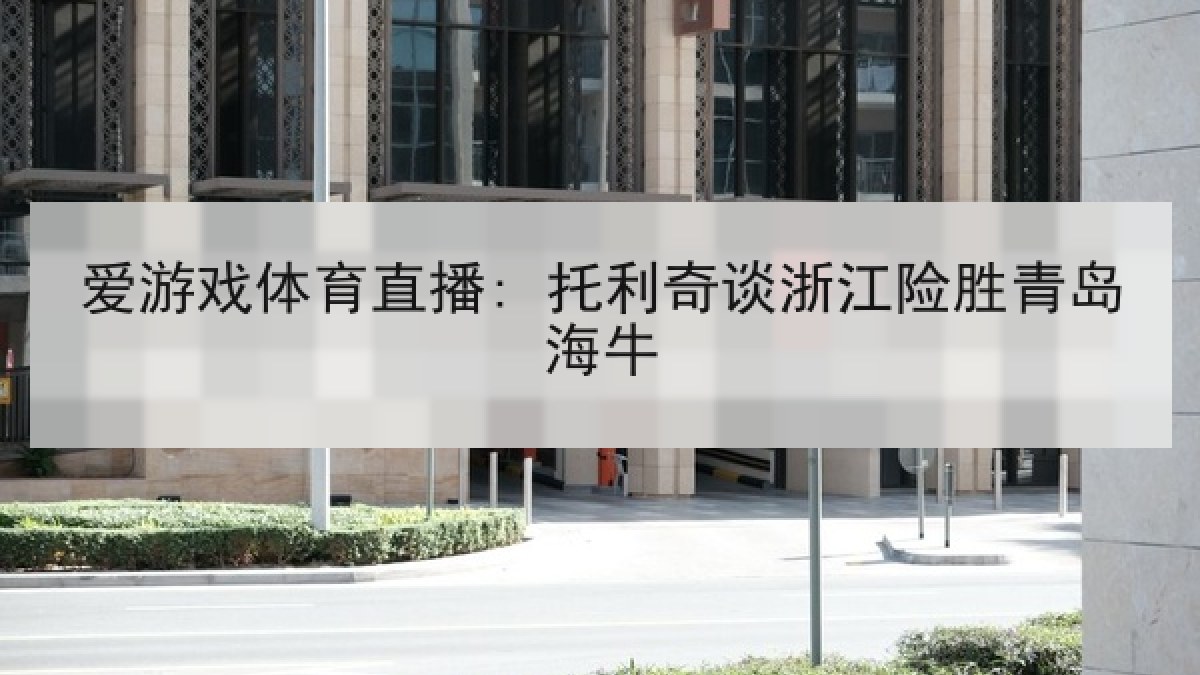 爱游戏体育直播: 托利奇谈浙江险胜青岛海牛 爱游戏体育直播: 托利奇谈浙江险胜青岛海牛
