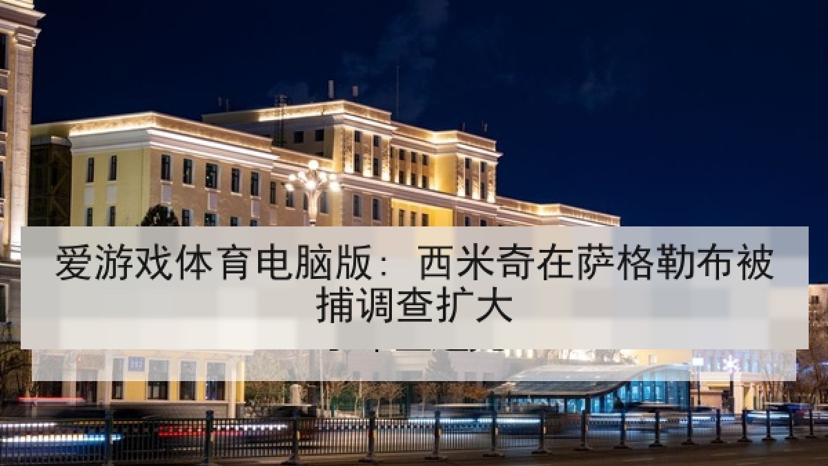 爱游戏体育电脑版: 西米奇在萨格勒布被捕调查扩大 爱游戏体育电脑版: 西米奇在萨格勒布被捕调查扩大