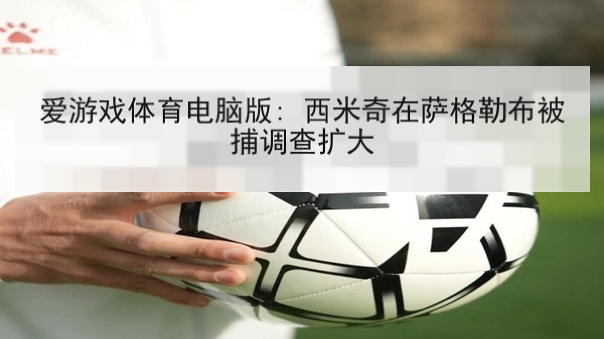 爱游戏体育电脑版: 西米奇在萨格勒布被捕调查扩大 爱游戏体育电脑版: 西米奇在萨格勒布被捕调查扩大